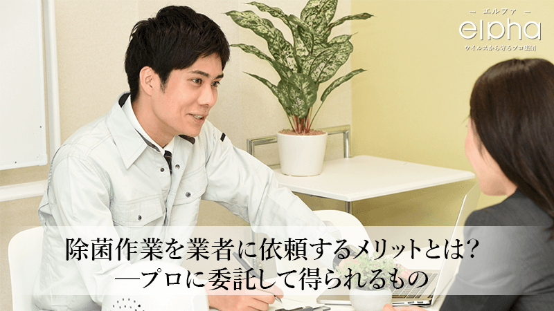 除菌作業を業者に依頼するメリットとは？─プロに委託して得られるもの